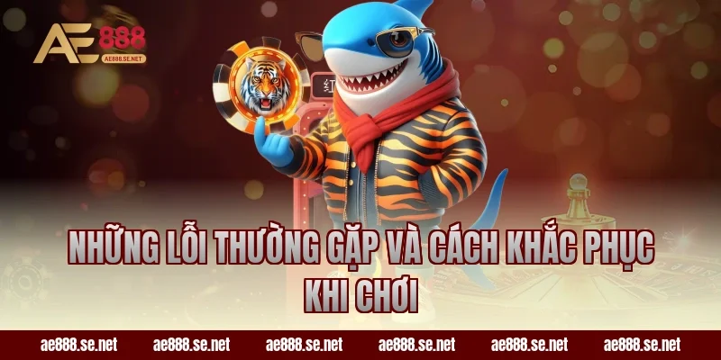 Những lỗi thường gặp và cách khắc phục khi chơi