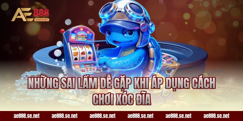 Những sai lầm dễ gặp khi áp dụng cách chơi xóc đĩa