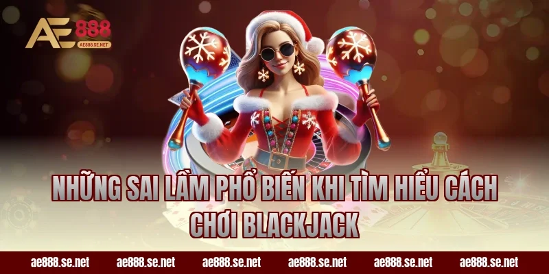 Những sai lầm phổ biến khi tìm hiểu cách chơi Blackjack