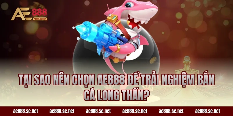 Tại sao nên chọn AE888 để trải nghiệm bắn cá long thần?